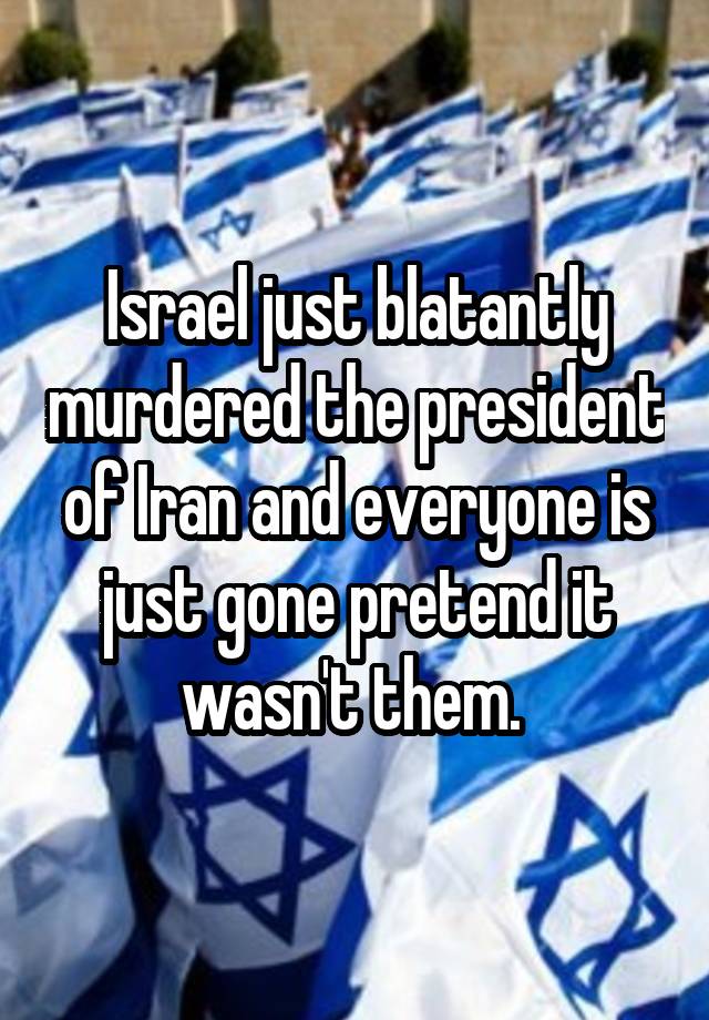 Israel just blatantly murdered the president of Iran and everyone is just gone pretend it wasn't them. 