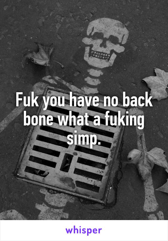 Fuk you have no back bone what a fuking simp.