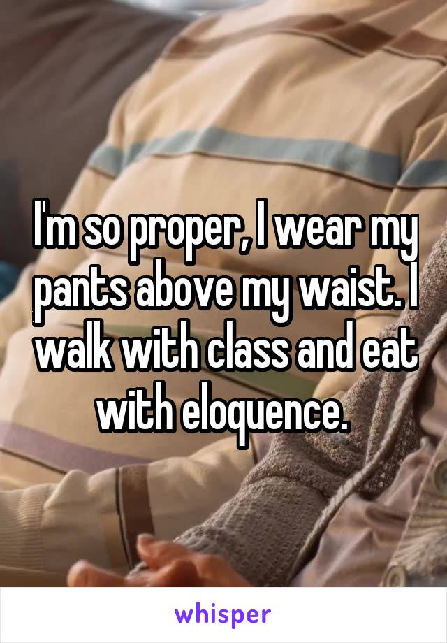 I'm so proper, I wear my pants above my waist. I walk with class and eat with eloquence. 
