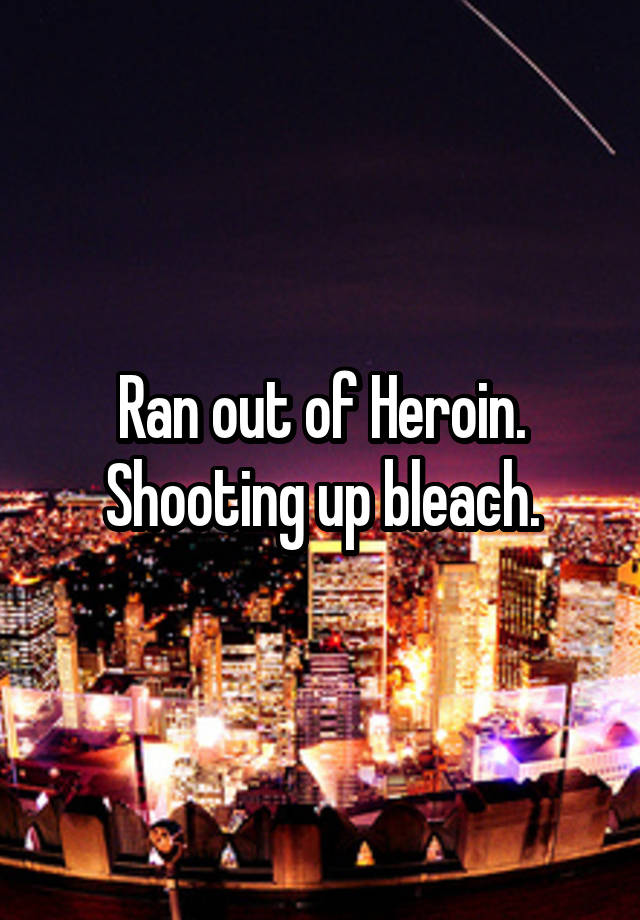 Ran out of Heroin.
Shooting up bleach.
