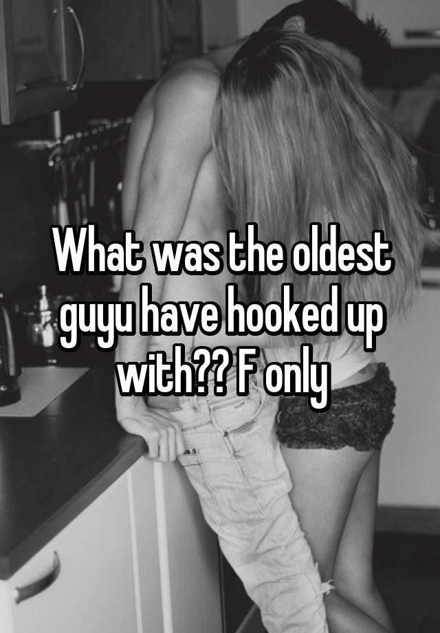 What was the oldest guyu have hooked up with?? F only