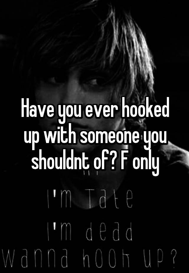Have you ever hooked up with someone you shouldnt of? F only