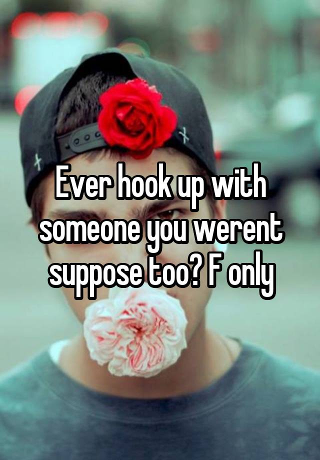 Ever hook up with someone you werent suppose too? F only