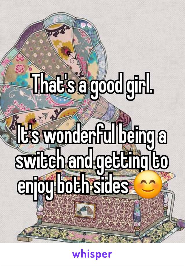 That's a good girl.

It's wonderful being a switch and getting to enjoy both sides 😊 