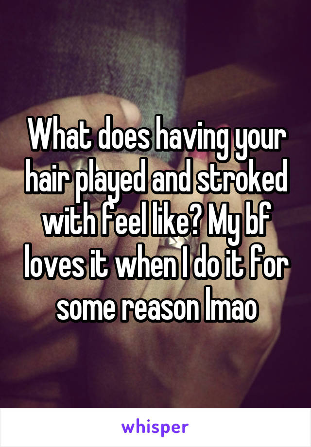 What does having your hair played and stroked with feel like? My bf loves it when I do it for some reason lmao