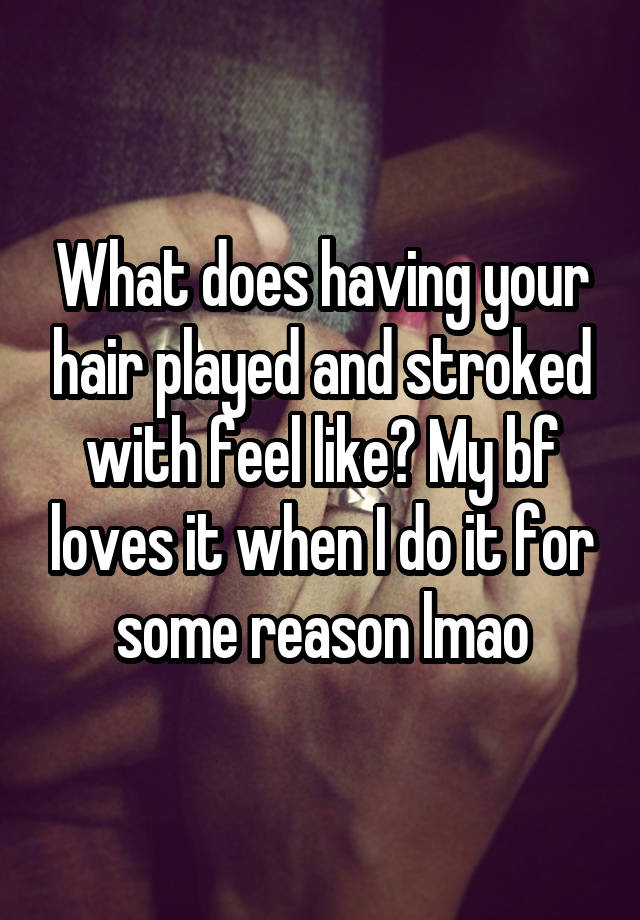 What does having your hair played and stroked with feel like? My bf loves it when I do it for some reason lmao