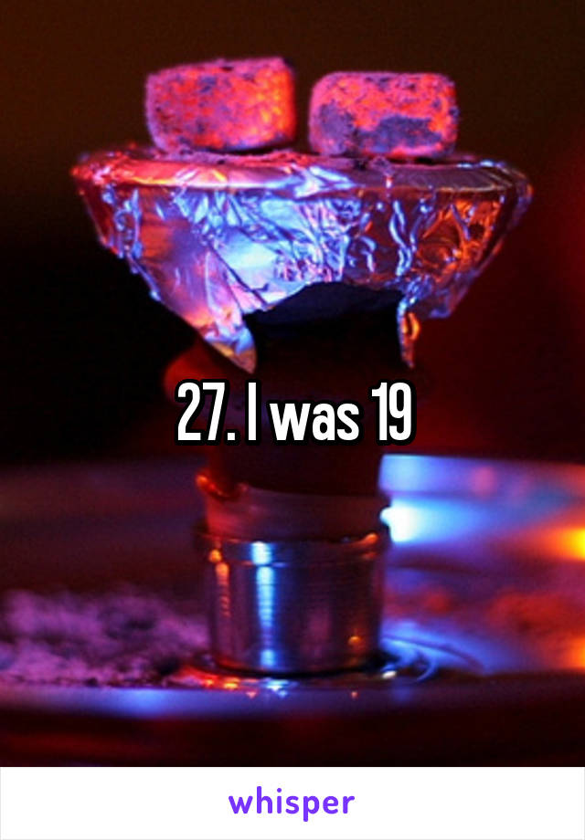 27. I was 19