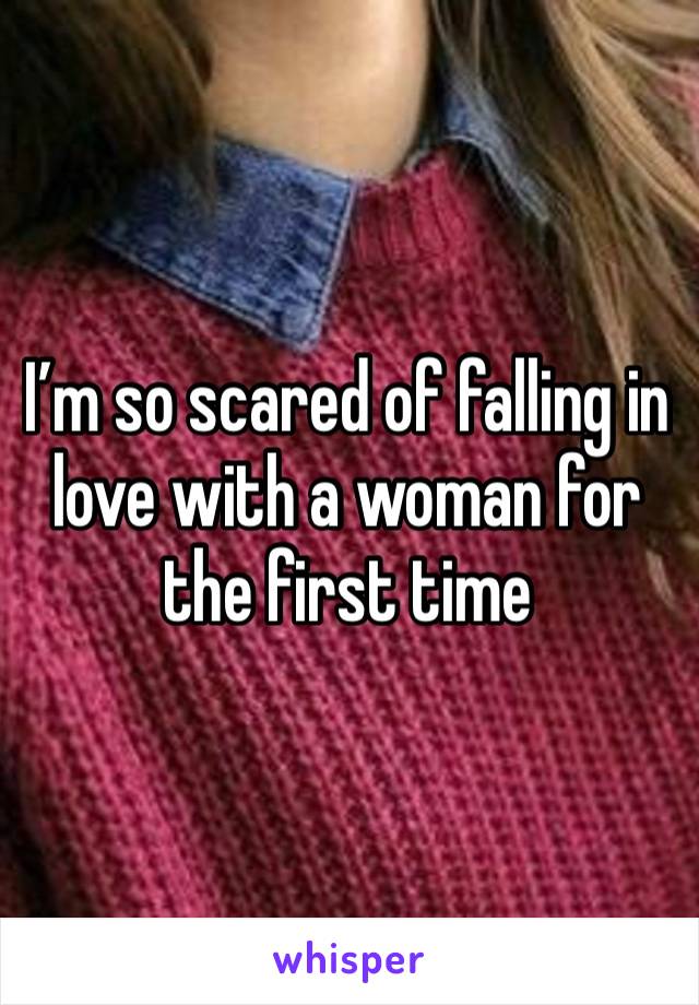 I’m so scared of falling in love with a woman for the first time 