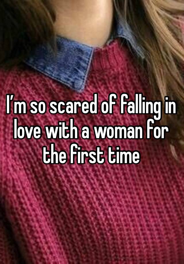 I’m so scared of falling in love with a woman for the first time 