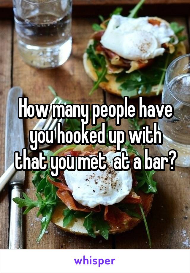 How many people have you hooked up with that you met  at a bar?