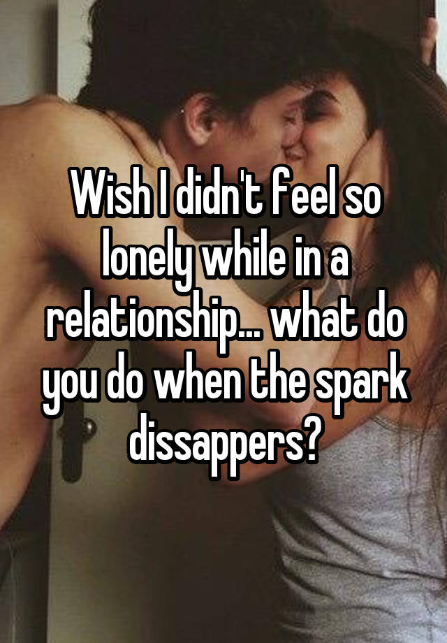 Wish I didn't feel so lonely while in a relationship... what do you do when the spark dissappers?