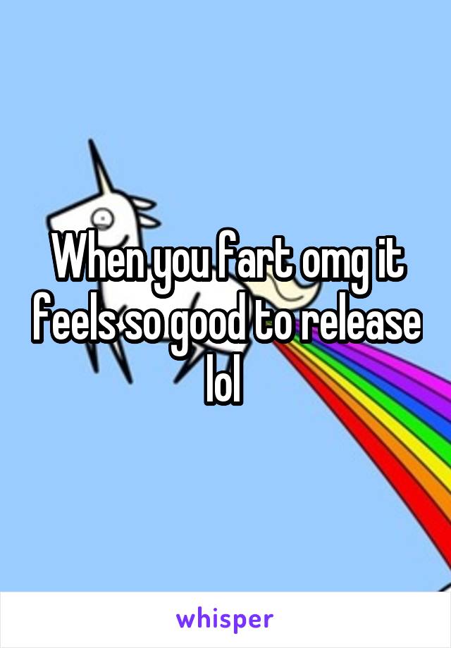 When you fart omg it feels so good to release lol 