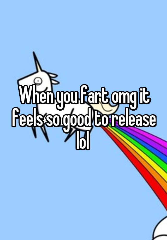 When you fart omg it feels so good to release lol 