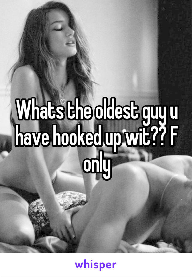 Whats the oldest guy u have hooked up wit?? F only