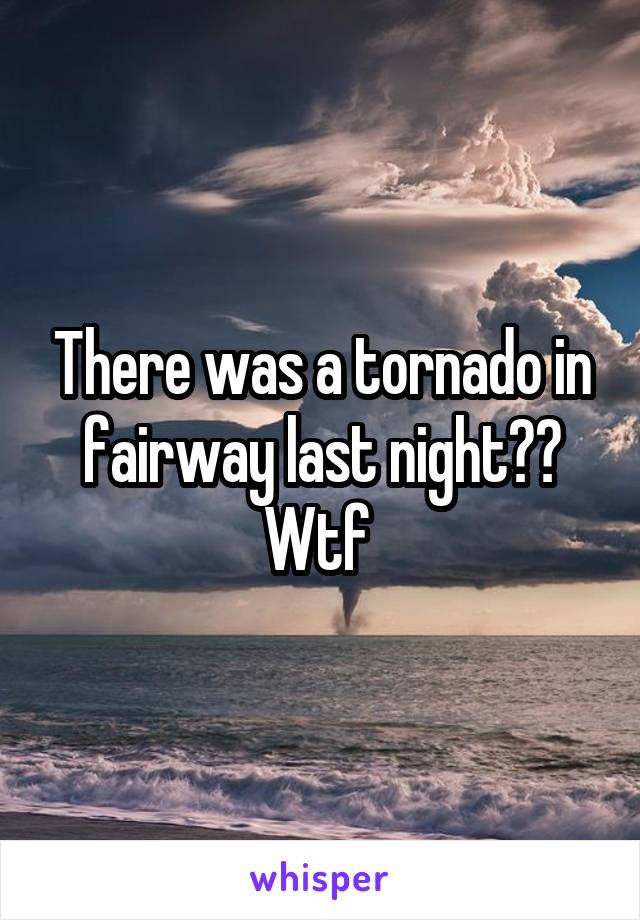There was a tornado in fairway last night?? Wtf 