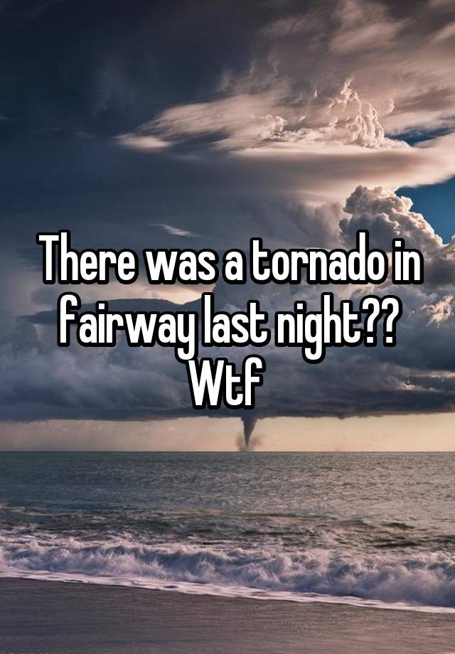 There was a tornado in fairway last night?? Wtf 