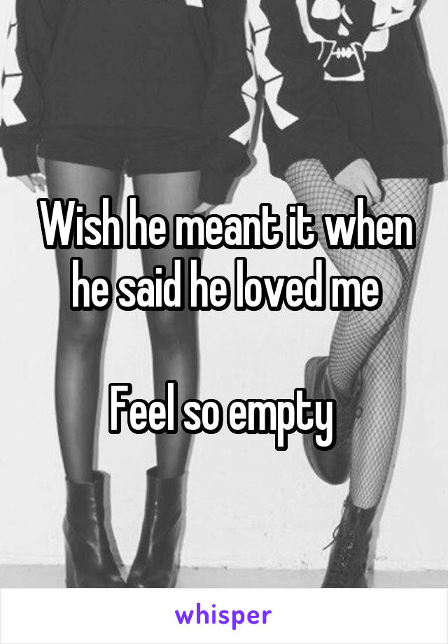 Wish he meant it when he said he loved me

Feel so empty 