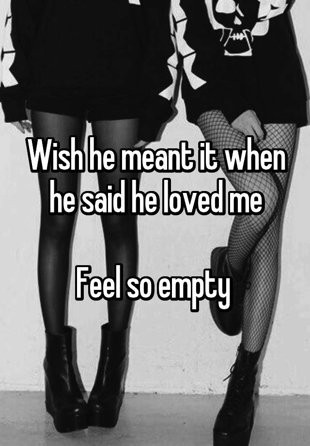 Wish he meant it when he said he loved me

Feel so empty 