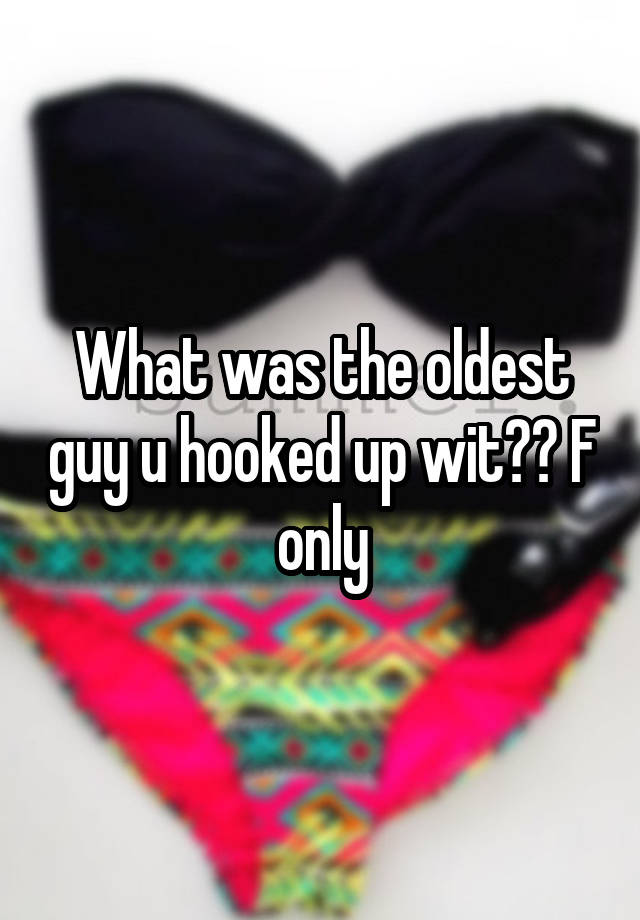 What was the oldest guy u hooked up wit?? F only