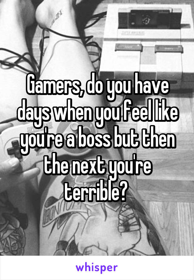 Gamers, do you have days when you feel like you're a boss but then the next you're terrible? 