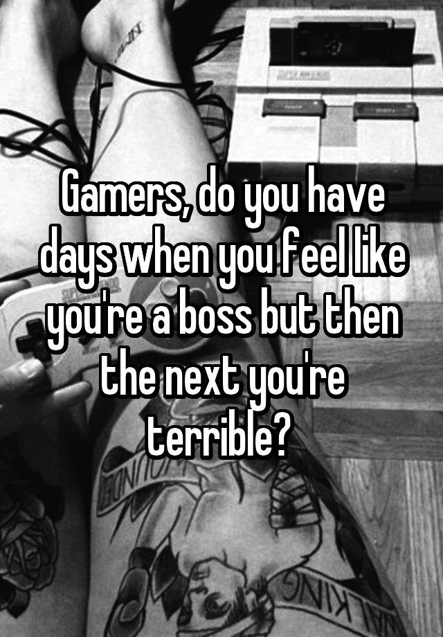 Gamers, do you have days when you feel like you're a boss but then the next you're terrible? 