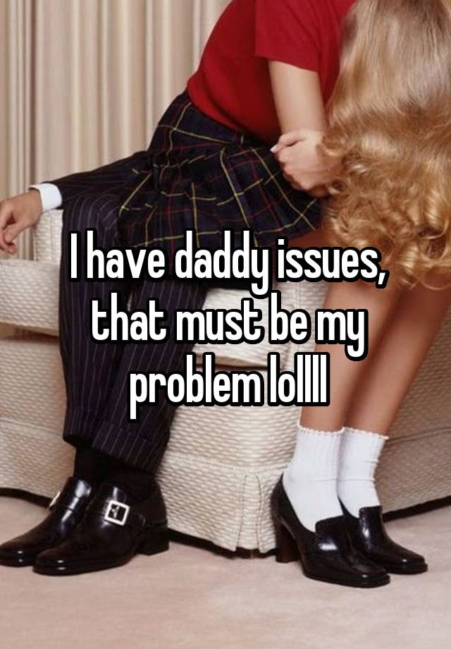 I have daddy issues, that must be my problem lollll