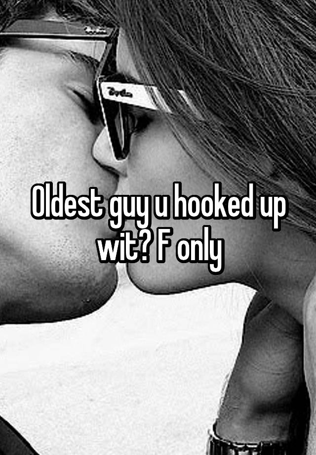 Oldest guy u hooked up wit? F only