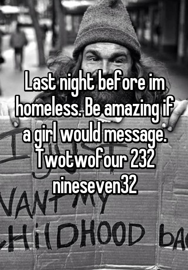 Last night before im homeless. Be amazing if a girl would message. Twotwofour 232 nineseven32