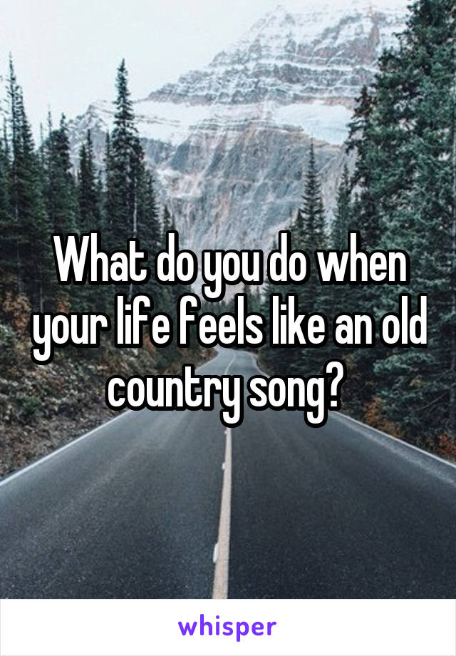 What do you do when your life feels like an old country song? 