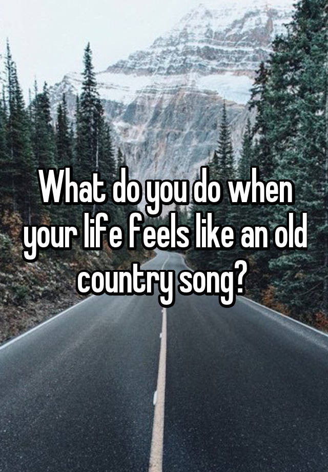 What do you do when your life feels like an old country song? 