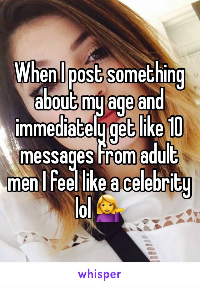 When I post something about my age and immediately get like 10 messages from adult men I feel like a celebrity lol 💁‍♀️