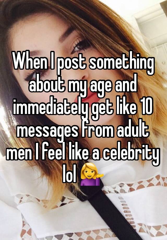 When I post something about my age and immediately get like 10 messages from adult men I feel like a celebrity lol 💁‍♀️