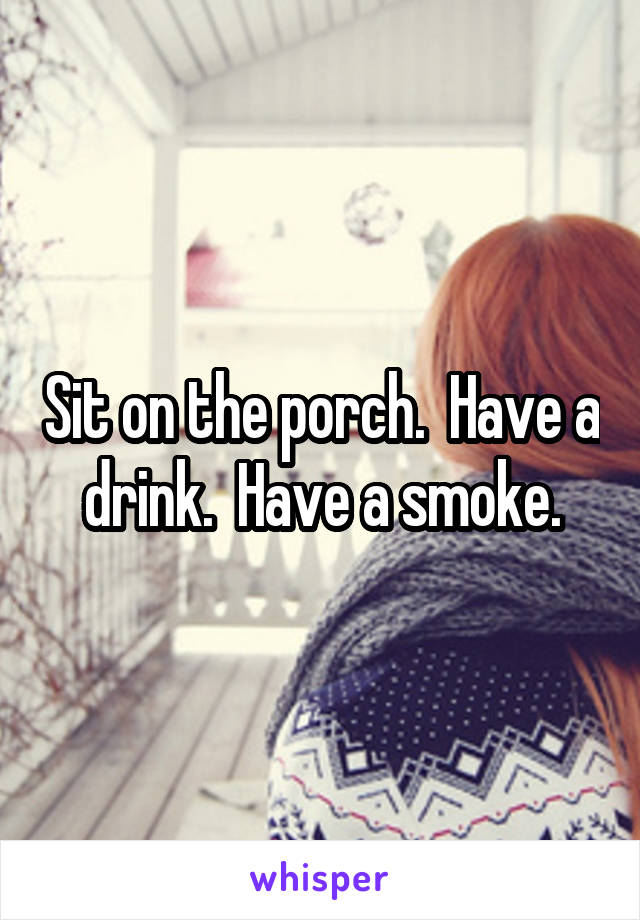 Sit on the porch.  Have a drink.  Have a smoke.