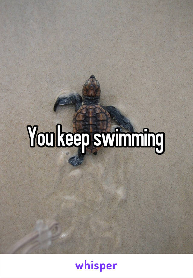 You keep swimming 