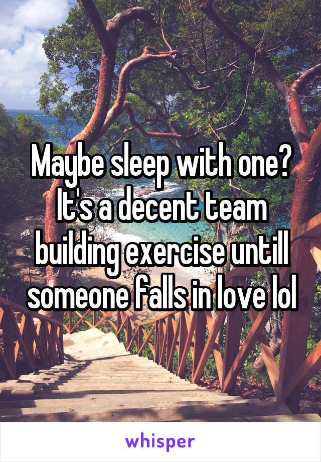 Maybe sleep with one? It's a decent team building exercise untill someone falls in love lol