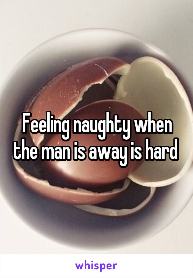 Feeling naughty when the man is away is hard 