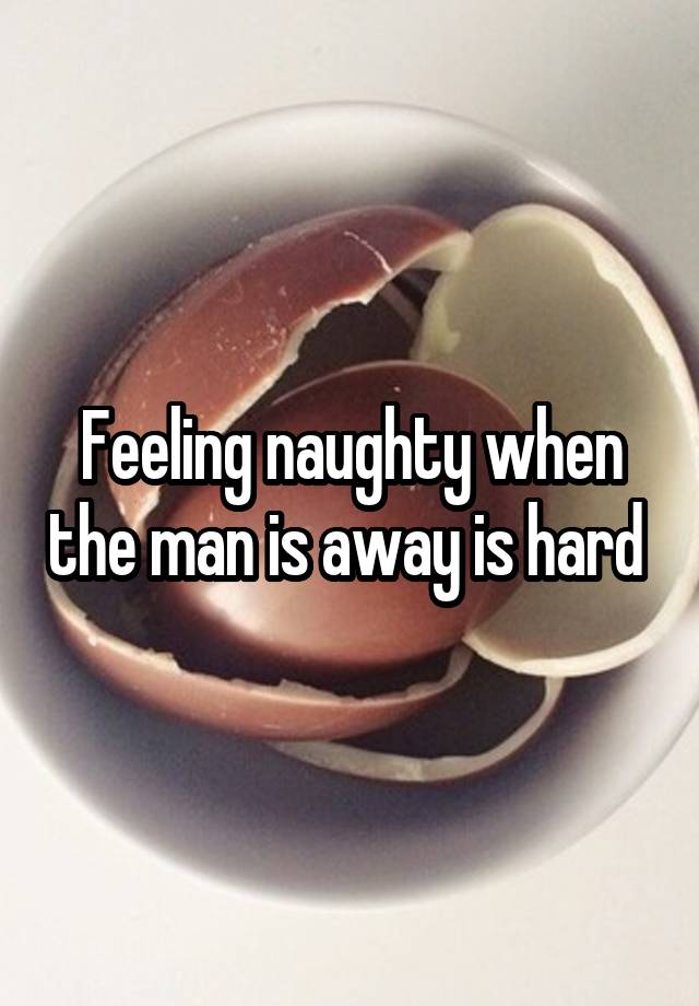 Feeling naughty when the man is away is hard 