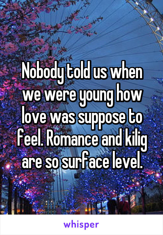 Nobody told us when we were young how love was suppose to feel. Romance and kilig are so surface level.