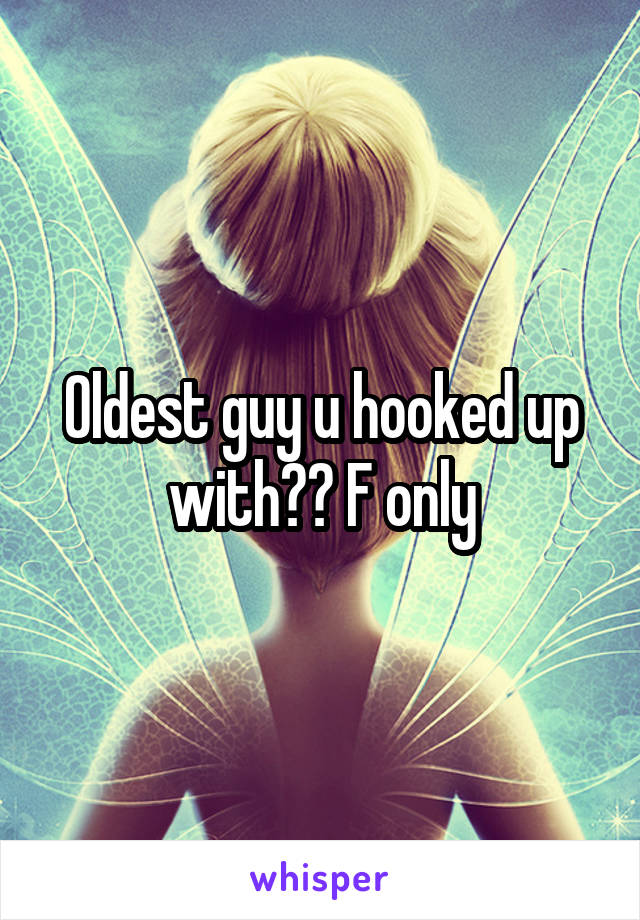 Oldest guy u hooked up with?? F only