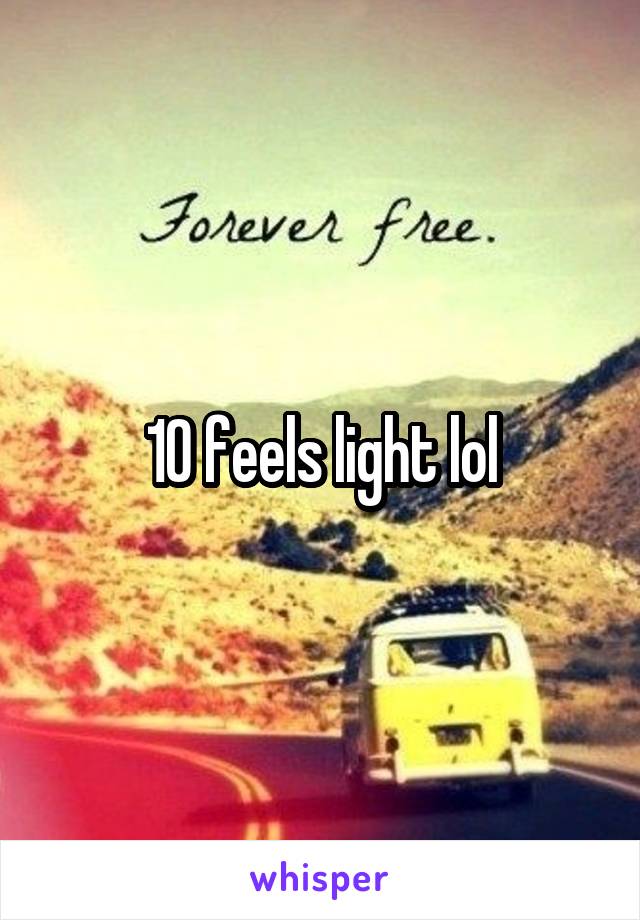 10 feels light lol