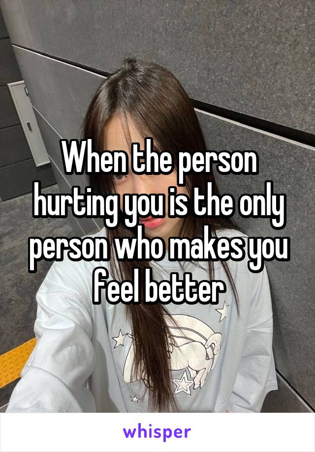 When the person hurting you is the only person who makes you feel better