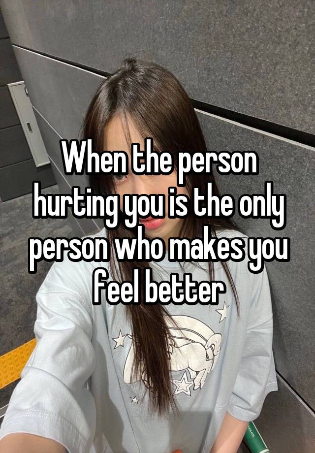 When the person hurting you is the only person who makes you feel better