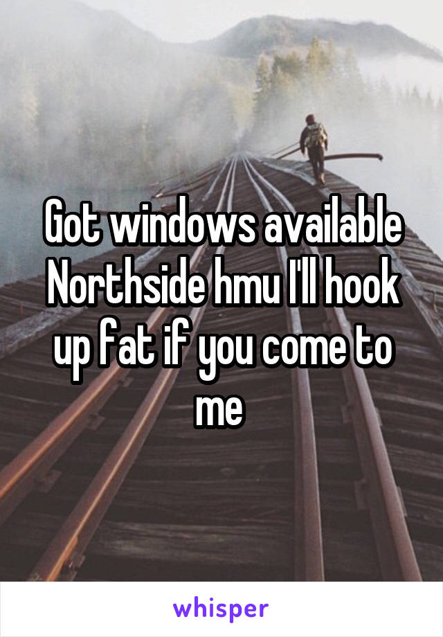 Got windows available Northside hmu I'll hook up fat if you come to me 
