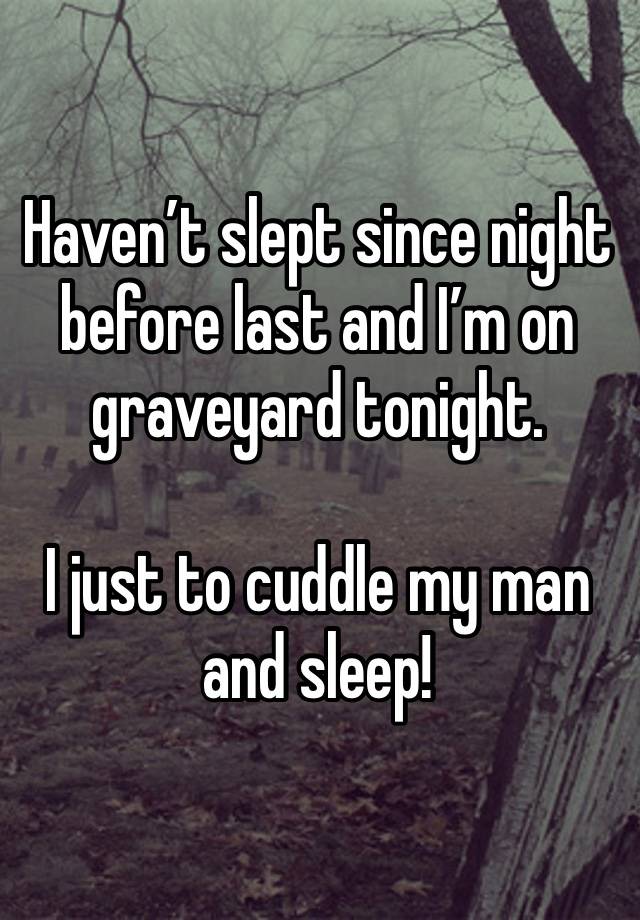 Haven’t slept since night before last and I’m on graveyard tonight.

I just to cuddle my man and sleep!