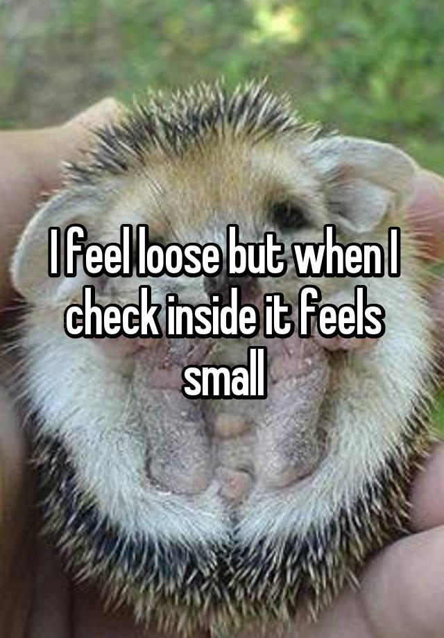 I feel loose but when I check inside it feels small