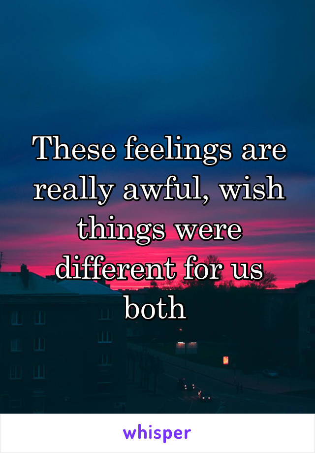 These feelings are really awful, wish things were different for us both 