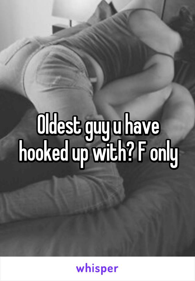 Oldest guy u have hooked up with? F only
