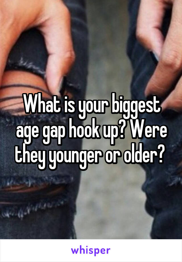 What is your biggest age gap hook up? Were they younger or older? 