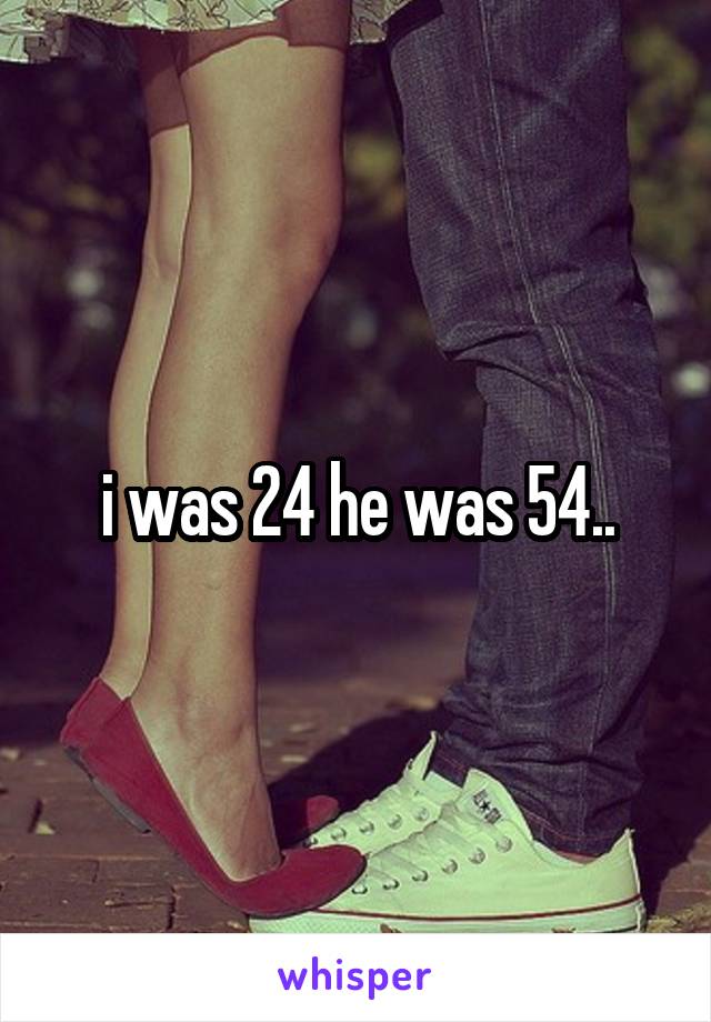 i was 24 he was 54..
