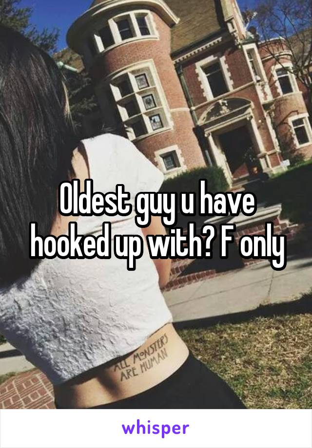 Oldest guy u have hooked up with? F only
